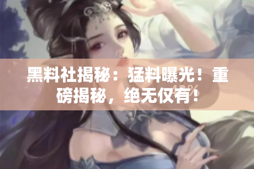 黑料社揭秘：猛料曝光！重磅揭秘，絕無(wú)僅有！