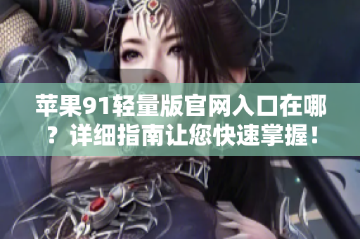 蘋果91輕量版官網(wǎng)入口在哪？詳細(xì)指南讓您快速掌握！