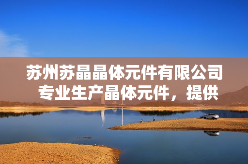 蘇州蘇晶晶體元件有限公司  專業(yè)生產(chǎn)晶體元件，提供全方位解決方案