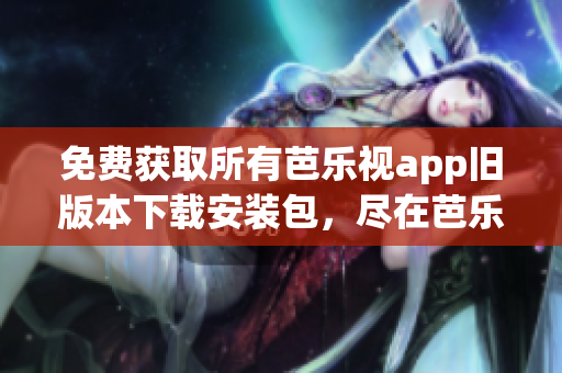 免費獲取所有芭樂視app舊版本下載安裝包，盡在芭樂視app下載站