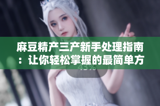 麻豆精產(chǎn)三產(chǎn)新手處理指南：讓你輕松掌握的最簡(jiǎn)單方法