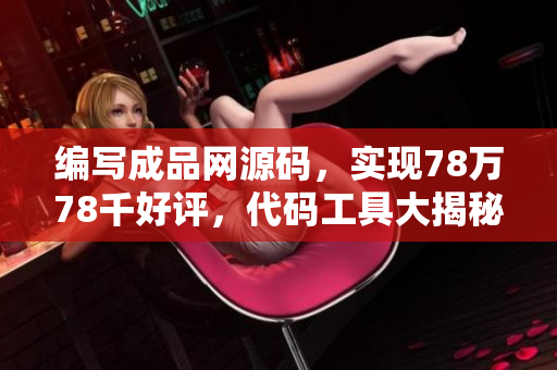 編寫成品網(wǎng)源碼，實(shí)現(xiàn)78萬78千好評(píng)，代碼工具大揭秘 