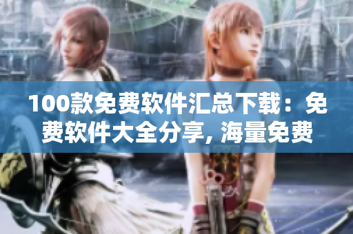 100款免費(fèi)軟件匯總下載：免費(fèi)軟件大全分享, 海量免費(fèi)軟件一鍵下載