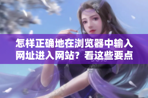 怎樣正確地在瀏覽器中輸入網(wǎng)址進(jìn)入網(wǎng)站？看這些要點(diǎn)！