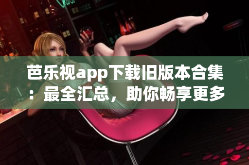 芭樂視app下載舊版本合集：最全匯總，助你暢享更多精彩內(nèi)容