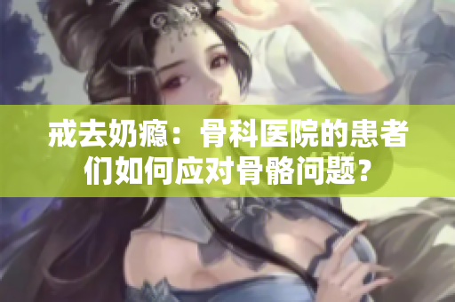 戒去奶癮：骨科醫(yī)院的患者們?nèi)绾螒?yīng)對骨骼問題？