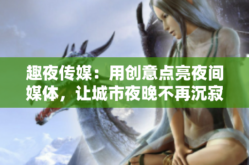 趣夜傳媒：用創(chuàng)意點(diǎn)亮夜間媒體，讓城市夜晚不再沉寂