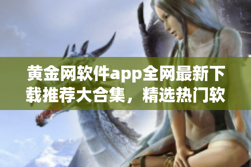 黃金網(wǎng)軟件app全網(wǎng)最新下載推薦大合集，精選熱門軟件應(yīng)用，免費(fèi)下載安裝指南分享