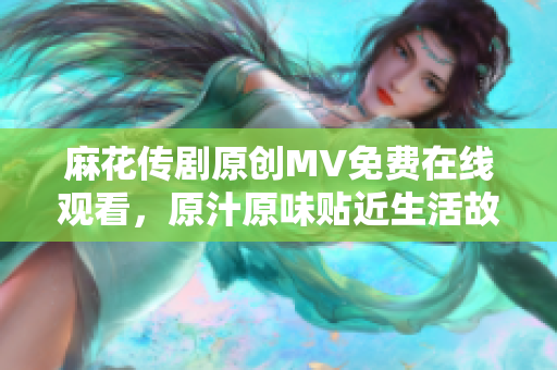麻花傳劇原創(chuàng)MV免費(fèi)在線觀看，原汁原味貼近生活故事，感動人心劇必看