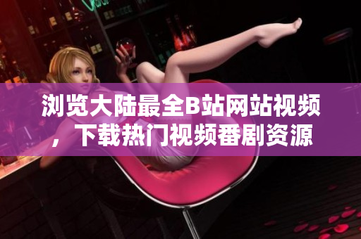 瀏覽大陸最全B站網(wǎng)站視頻，下載熱門視頻番劇資源