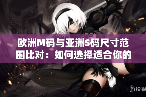 歐洲M碼與亞洲S碼尺寸范圍比對(duì)：如何選擇適合你的服裝尺寸？