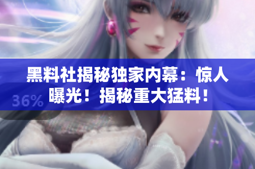 黑料社揭秘獨(dú)家內(nèi)幕：驚人曝光！揭秘重大猛料！
