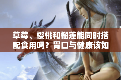 草莓、櫻桃和榴蓮能同時(shí)搭配食用嗎？胃口與健康該如何權(quán)衡？