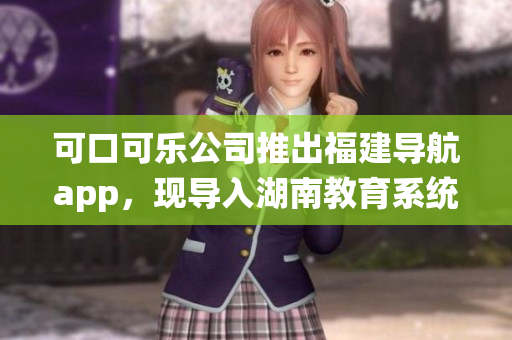 可口可樂公司推出福建導(dǎo)航app，現(xiàn)導(dǎo)入湖南教育系統(tǒng)