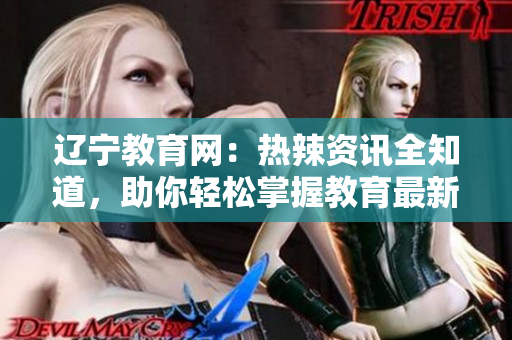 遼寧教育網(wǎng)：熱辣資訊全知道，助你輕松掌握教育最新動態(tài)
