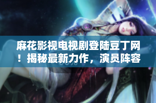 麻花影視電視劇登陸豆丁網(wǎng)！揭秘最新力作，演員陣容大揭秘，劇情看點(diǎn)全解析