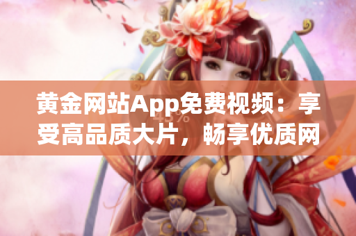 黃金網(wǎng)站App免費(fèi)視頻：享受高品質(zhì)大片，暢享優(yōu)質(zhì)網(wǎng)絡(luò)視頻服務(wù)