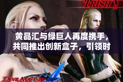 黃品匯與綠巨人再度攜手，共同推出創(chuàng)新盒子，引領(lǐng)時(shí)尚潮流