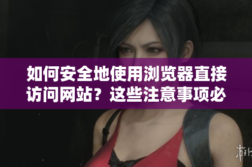 如何安全地使用瀏覽器直接訪問網(wǎng)站？這些注意事項(xiàng)必須知道