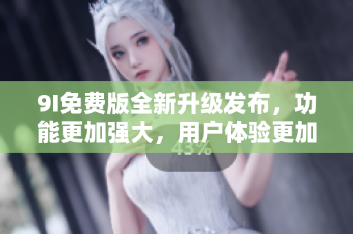 9I免費版全新升級發(fā)布，功能更加強(qiáng)大，用戶體驗更加優(yōu)化