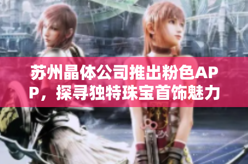 蘇州晶體公司推出粉色APP，探尋獨(dú)特珠寶首飾魅力