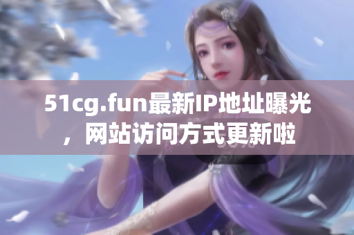 51cg.fun最新IP地址曝光，網(wǎng)站訪問方式更新啦
