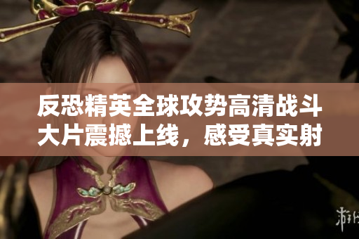 反恐精英全球攻勢高清戰(zhàn)斗大片震撼上線，感受真實(shí)射擊體驗(yàn)