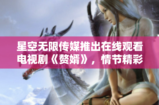 星空無限傳媒推出在線觀看電視劇《贅婿》，情節(jié)精彩，劇情環(huán)環(huán)相扣，引發(fā)熱議