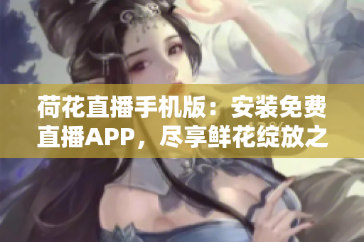 荷花直播手機(jī)版：安裝免費(fèi)直播APP，盡享鮮花綻放之美