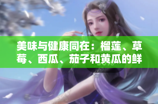 美味與健康同在：榴蓮、草莓、西瓜、茄子和黃瓜的鮮美滋味