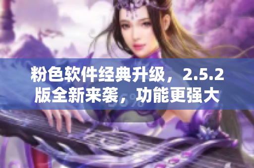 粉色軟件經(jīng)典升級，2.5.2版全新來襲，功能更強(qiáng)大