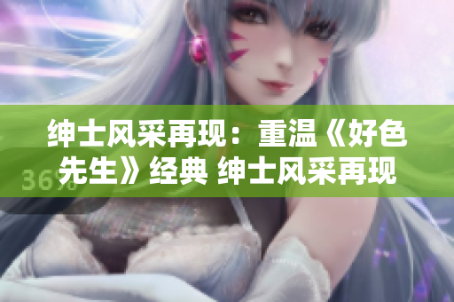 紳士風(fēng)采再現(xiàn)：重溫《好色先生》經(jīng)典 紳士風(fēng)采再現(xiàn)，解讀《好色先生》精髓
