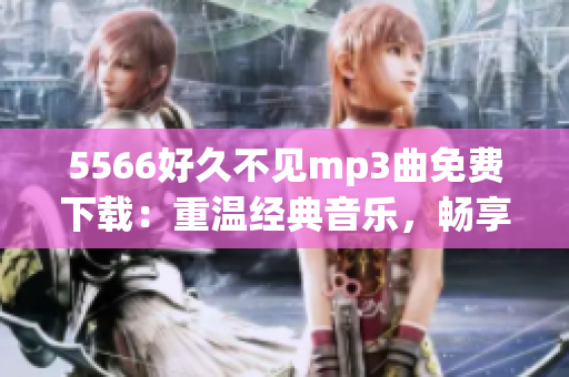 5566好久不見mp3曲免費(fèi)下載：重溫經(jīng)典音樂，暢享悠揚(yáng)旋律