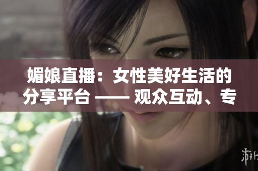 媚娘直播：女性美好生活的分享平臺 —— 觀眾互動、專家直播、生活技巧一網(wǎng)打盡
