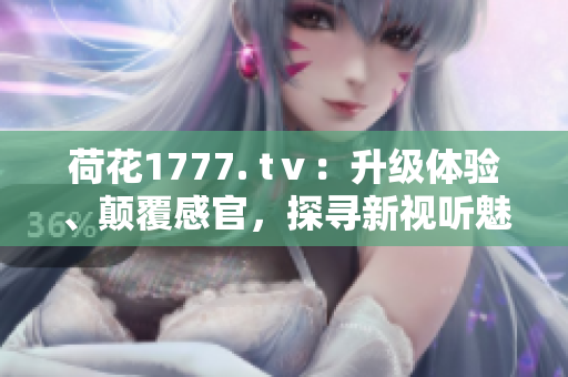 荷花1777. tⅴ：升級(jí)體驗(yàn)、顛覆感官，探尋新視聽(tīng)魅力
