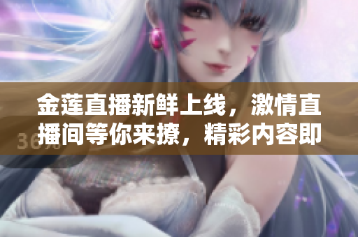 金蓮直播新鮮上線，激情直播間等你來(lái)撩，精彩內(nèi)容即將呈現(xiàn)
