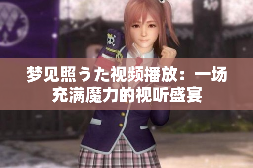 夢(mèng)見(jiàn)照うた視頻播放：一場(chǎng)充滿魔力的視聽(tīng)盛宴