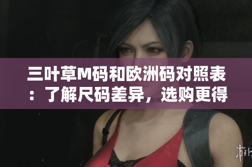三葉草M碼和歐洲碼對(duì)照表：了解尺碼差異，選購(gòu)更得心應(yīng)手