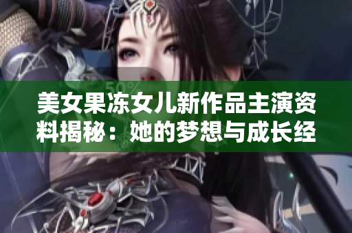 美女果凍女兒新作品主演資料揭秘：她的夢(mèng)想與成長(zhǎng)經(jīng)歷！
