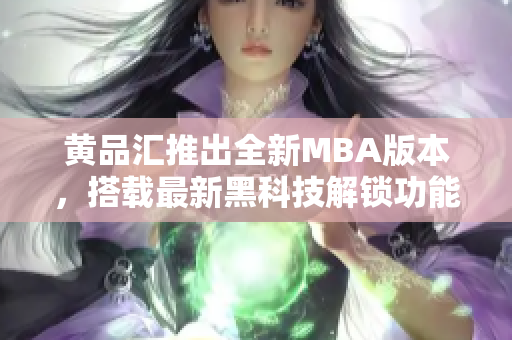 黃品匯推出全新MBA版本，搭載最新黑科技解鎖功能