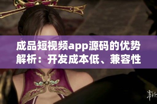 成品短視頻app源碼的優(yōu)勢(shì)解析：開(kāi)發(fā)成本低、兼容性好、功能豐富