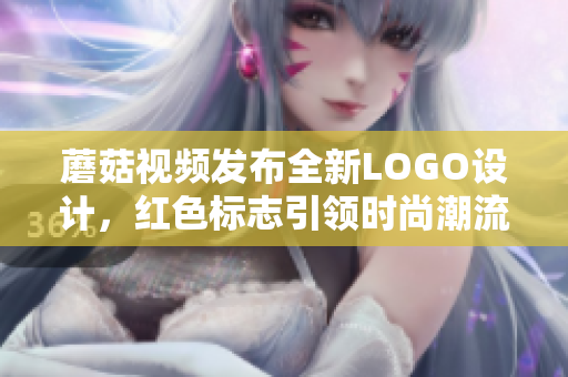 蘑菇視頻發(fā)布全新LOGO設(shè)計，紅色標(biāo)志引領(lǐng)時尚潮流