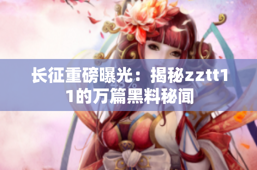 長征重磅曝光：揭秘zztt11的萬篇黑料秘聞