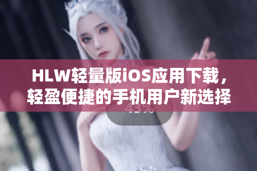 HLW輕量版iOS應(yīng)用下載，輕盈便捷的手機(jī)用戶新選擇