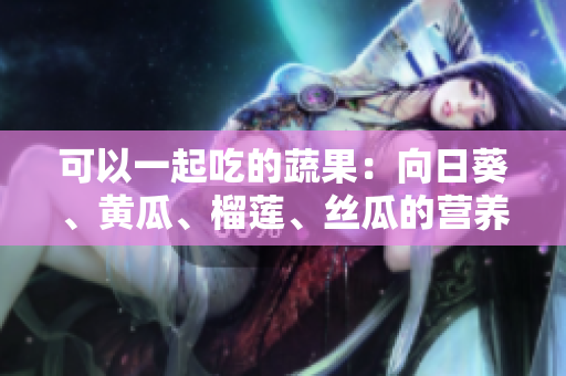 可以一起吃的蔬果：向日葵、黃瓜、榴蓮、絲瓜的營養(yǎng)搭配建議