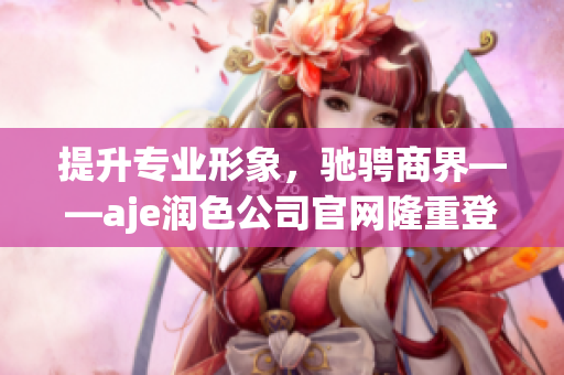 提升專業(yè)形象，馳騁商界——aje潤色公司官網(wǎng)隆重登場