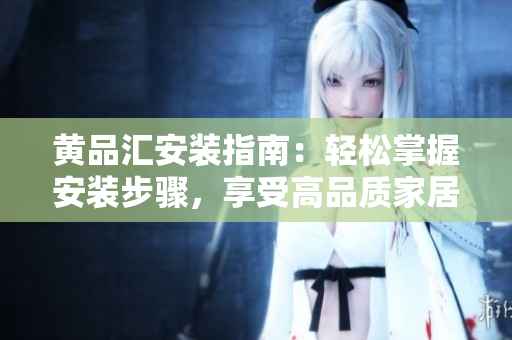 黃品匯安裝指南：輕松掌握安裝步驟，享受高品質(zhì)家居生活