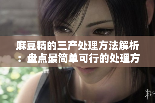 麻豆精的三產(chǎn)處理方法解析：盤點(diǎn)最簡單可行的處理方式