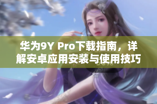 華為9Y Pro下載指南，詳解安卓應(yīng)用安裝與使用技巧