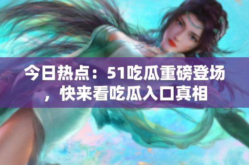 今日熱點(diǎn)：51吃瓜重磅登場(chǎng)，快來(lái)看吃瓜入口真相